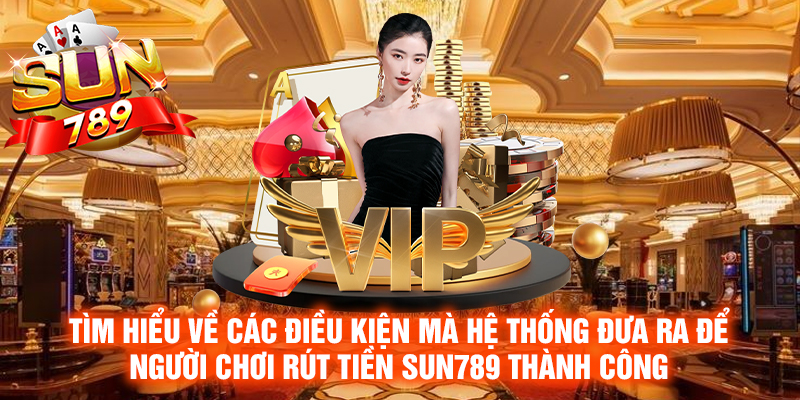 Tìm hiểu về các điều kiện mà hệ thống đưa ra để người chơi rút tiền Sun789 thành công